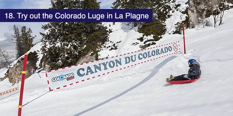 <h3>Try out the Colorado Luge in La Plagne</h3>Take a break from skiing and have a go at the fantastic Luge track in the La Plagne ski area. <a href="https://winter.la-plagne.com/equipment/1/255426-colorado-luge.html" target="_blank">The Colorado Luge</a> offers a mile of sledge track with great views of Mont Blanc and the surrounding glorious mountains (weather permitting) and a chance for parents to relax whilst the kids take on the twists and turns of the track.